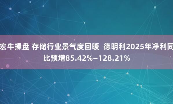 宏牛操盘 存储行业景气度回暖  德明利2025年净利同比预增85.42%—128.21%