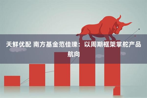 天鲜优配 南方基金范佳瓅：以周期框架掌舵产品航向