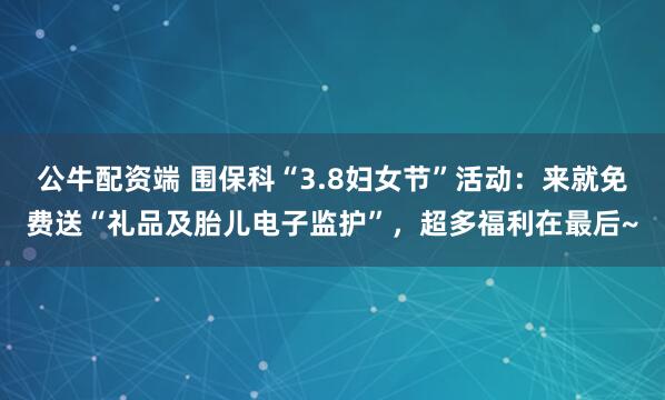 公牛配资端 围保科“3.8妇女节”活动:来就免费送“礼品及胎儿电子监护”,超多福利在最后~