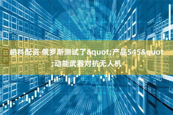 峪科配资 俄罗斯测试了"产品545"动能武器对抗无人机