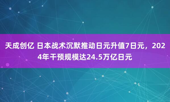 天成创亿 日本战术沉默推动日元升值7日元，2024年干预规模达24.5万亿日元