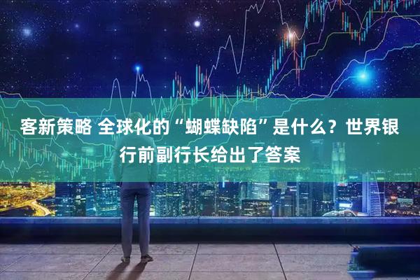 客新策略 全球化的“蝴蝶缺陷”是什么?世界银行前副行长给出了答案