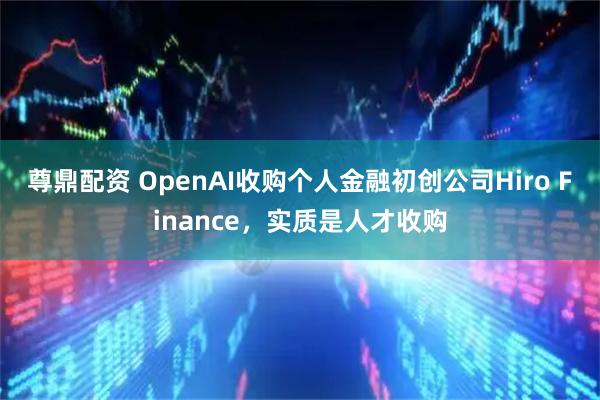 尊鼎配资 OpenAI收购个人金融初创公司Hiro Finance，实质是人才收购