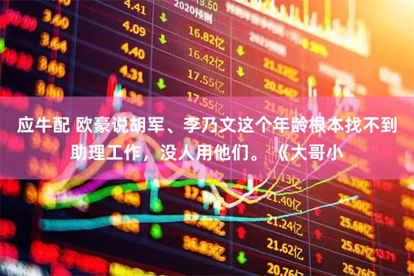 应牛配 欧豪说胡军、李乃文这个年龄根本找不到助理工作，没人用他们。 《大哥小